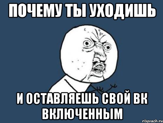 почему ты уходишь и оставляешь свой вк включенным, Мем Ну почему