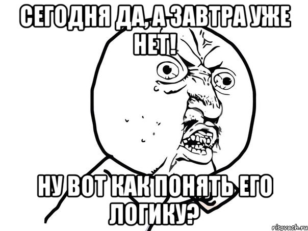 сегодня да, а завтра уже нет! ну вот как понять его логику?, Мем Ну почему (белый фон)