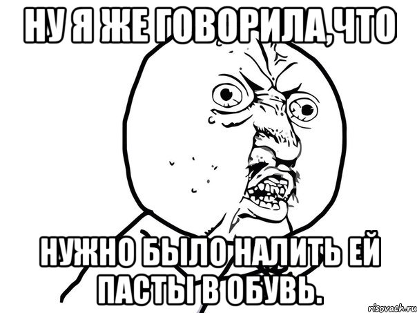 ну я же говорила,что нужно было налить ей пасты в обувь., Мем Ну почему (белый фон)