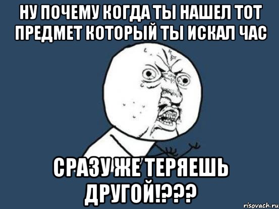 ну почему когда ты нашел тот предмет который ты искал час сразу же теряешь другой!???, Мем Ну почему