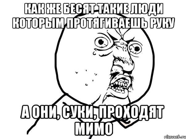 как же бесят такие люди которым протягиваешь руку а они, суки, проходят мимо, Мем Ну почему (белый фон)