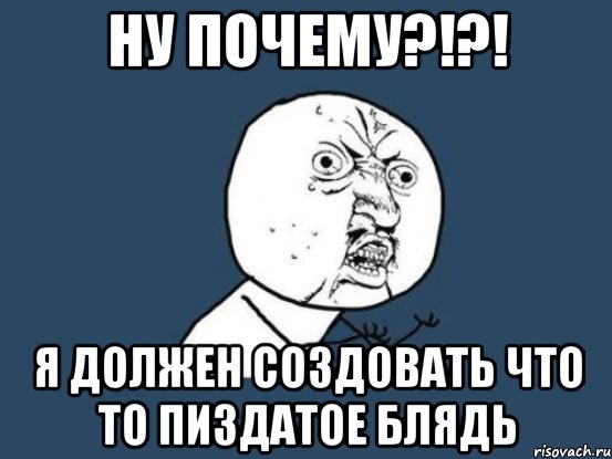 ну почему?!?! я должен создовать что то пиздатое блядь, Мем Ну почему