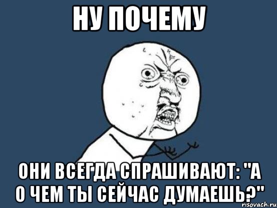 ну почему они всегда спрашивают: "А о чем ты сейчас думаешь?", Мем Ну почему