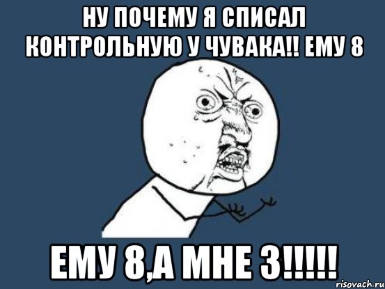 Ну почему я списал контрольную у чувака!! ему 8 ему 8,а мне 3!!!!!, Мем Ну почему