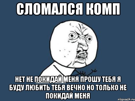 сломался комп нет не покидай меня прошу тебя я буду любить тебя вечно но только не покидай меня, Мем Ну почему