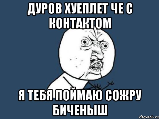 Дуров Хуеплет че с контактом я тебя поймаю сожру биченыш, Мем Ну почему