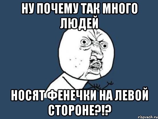 НУ ПОЧЕМУ ТАК МНОГО ЛЮДЕЙ НОСЯТ ФЕНЕЧКИ НА ЛЕВОЙ СТОРОНЕ?!?, Мем Ну почему