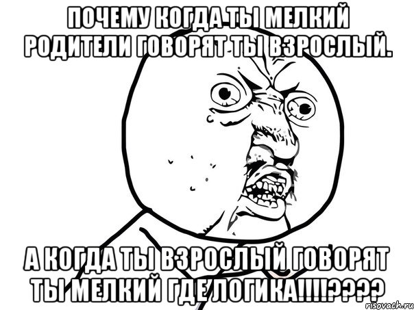 Почему когда ты мелкий родители говорят ты взрослый. А когда ты взрослый говорят ты мелкий Где логика!!!!????, Мем Ну почему (белый фон)