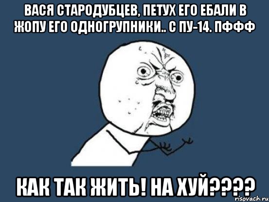 Вася Стародубцев, Петух его ебали в жопу его одногрупники.. с ПУ-14. пффф как так жить! на хуй????, Мем Ну почему