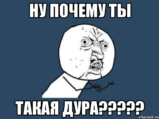 НУ ПОЧЕМУ ТЫ ТАКАЯ ДУРА?????, Мем Ну почему