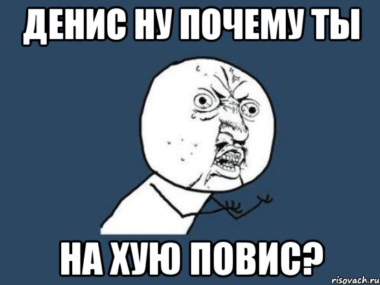 ДЕНИС ну почему ты на хую повис?, Мем Ну почему