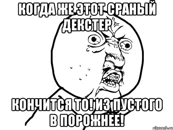 когда же этот сраный декстер кончится то! из пустого в порожнее!, Мем Ну почему (белый фон)