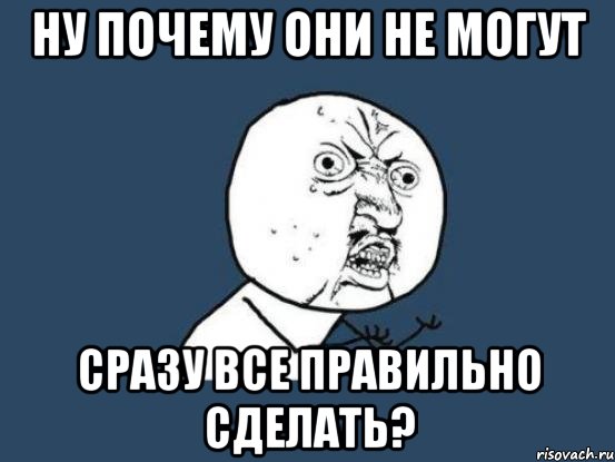 Ну почему они не могут сразу все правильно сделать?, Мем Ну почему