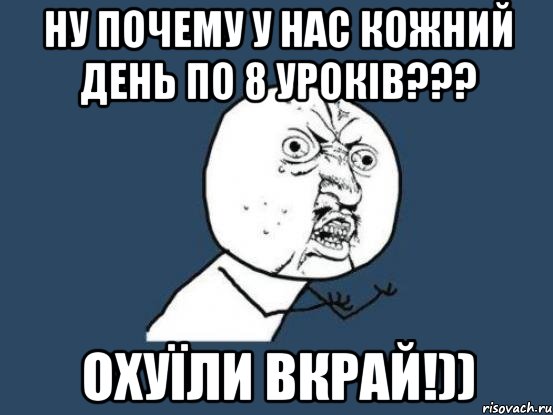 ну почему у нас кожний день по 8 уроків??? охуїли вкрай!)), Мем Ну почему