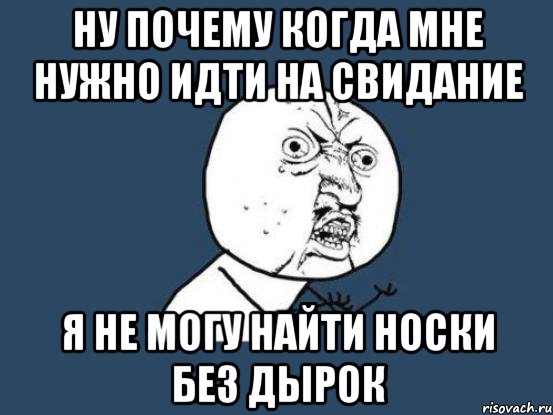 ну почему когда мне нужно идти на свидание я не могу найти носки без дырок, Мем Ну почему