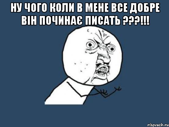 Ну чого коли в мене все добре він починає писать ???!!! , Мем Ну почему