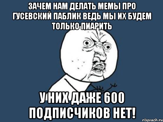 зачем нам делать мемы про Гусевский паблик ведь мы их будем только пиарить у них даже 600 подписчиков нет!, Мем Ну почему