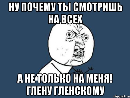 Ну почему ты смотришь на всех А не только на меня! глену гленскому, Мем Ну почему