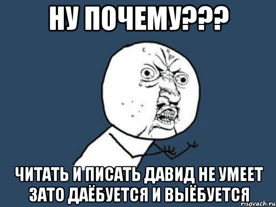 ну почему??? читать и писать давид не умеет зато даёбуется и выёбуется, Мем Ну почему