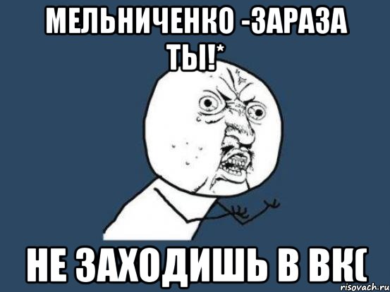 Мельниченко -Зараза ты!* не заходишь в вк(, Мем Ну почему