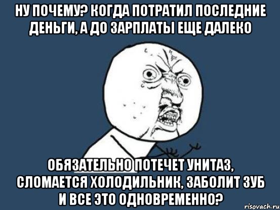 ну почему? Когда потратил последние деньги, а до зарплаты еще далеко Обязательно потечет унитаз, сломается холодильник, заболит зуб и все это одновременно?, Мем Ну почему