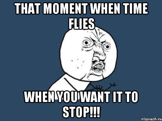 That moment when time flies when you want it to stop!!!, Мем Ну почему