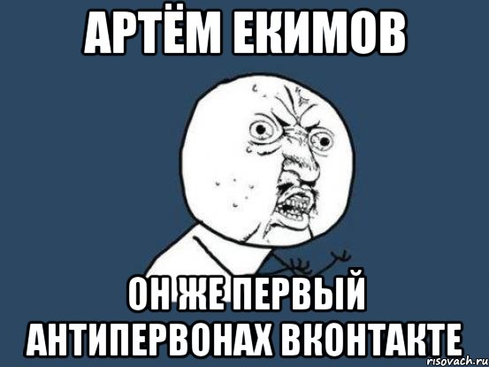 артём екимов он же первый антипервонах вконтакте, Мем Ну почему