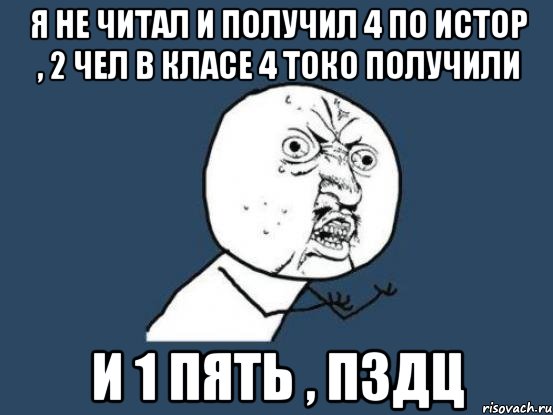 я не читал и получил 4 по истор , 2 чел в класе 4 токо получили и 1 пять , пздц, Мем Ну почему