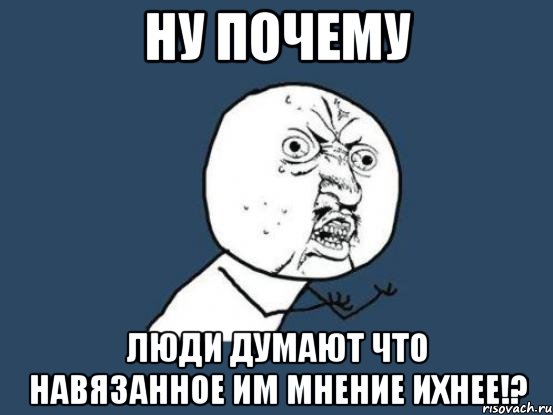 НУ почему Люди думают что навязанное им мнение ихнее!?, Мем Ну почему