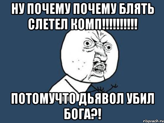 НУ ПОЧЕМУ ПОЧЕМУ БЛЯТЬ СЛЕТЕЛ КОМП!!!!!!!!!! ПОТОМУЧТО ДЬЯВОЛ УБИЛ БОГА?!, Мем Ну почему