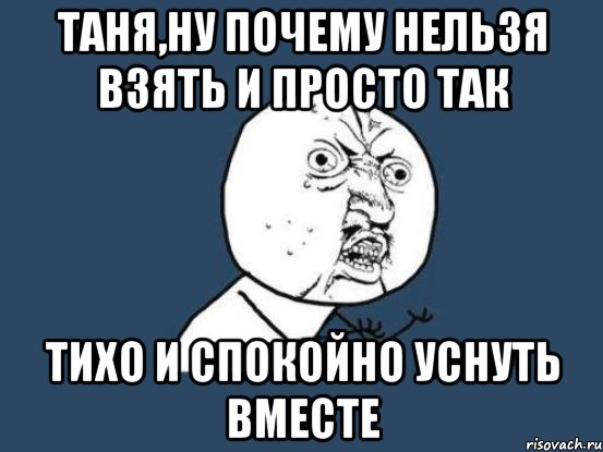 Таня,ну почему нельзя взять и просто так тихо и спокойно уснуть вместе, Мем Ну почему