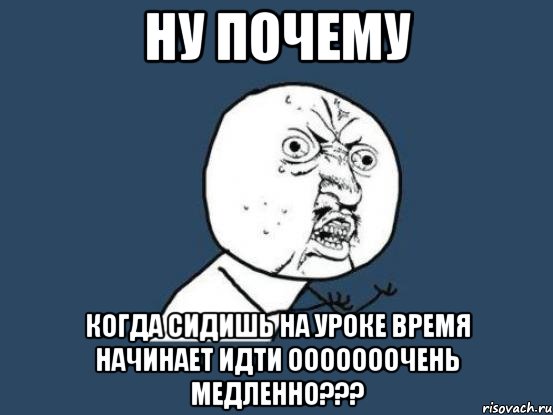 Ну почему Когда сидишь на уроке время начинает идти ооооооочень медленно???, Мем Ну почему