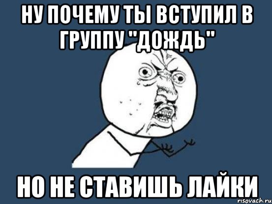 Ну почему ты вступил в группу "дождь" НО НЕ СТАВИШЬ ЛАЙКИ, Мем Ну почему