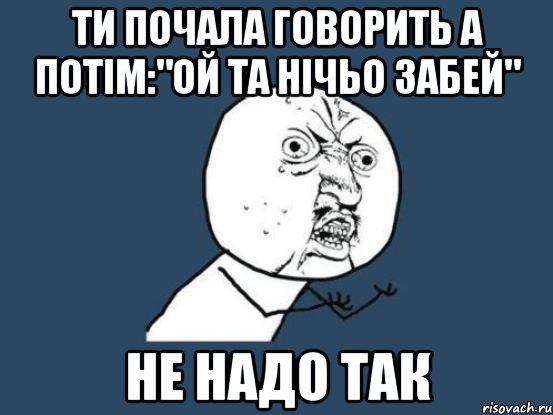 Ти почала говорить а потім:"ой та нічьо забей" не надо так, Мем Ну почему