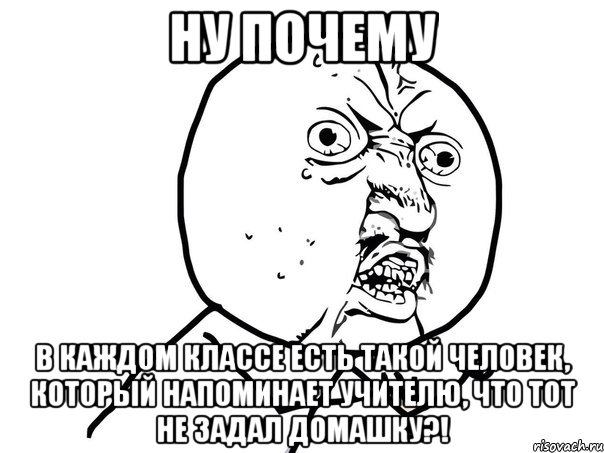 ну почему в каждом классе есть такой человек, который напоминает учителю, что тот не задал домашку?!, Мем Ну почему (белый фон)