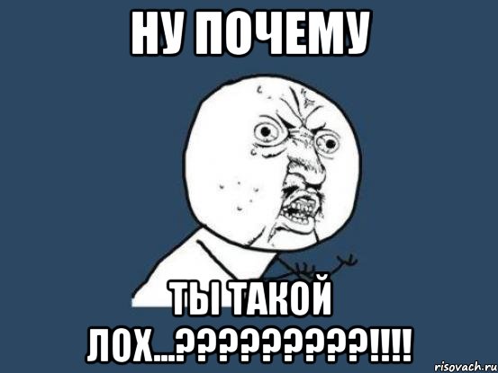 ну почему ты такой лох...?????????!!!!, Мем Ну почему