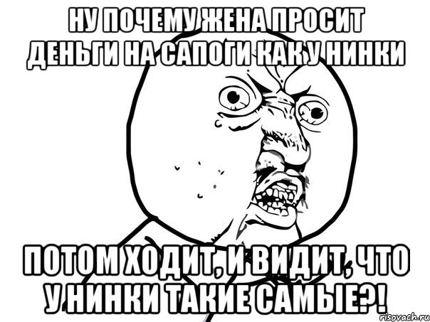 ну почему жена просит деньги на сапоги как у Нинки потом ходит, и видит, что у Нинки такие самые?!, Мем Ну почему (белый фон)