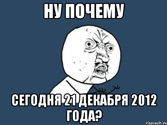 НУ ПОЧЕМУ СЕГОДНЯ 21 ДЕКАБРЯ 2012 ГОДА?, Мем Ну почему