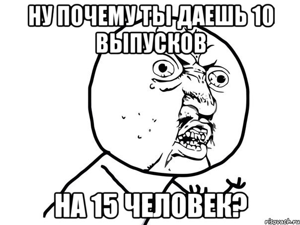 ну почему ты даешь 10 выпусков на 15 человек?, Мем Ну почему (белый фон)