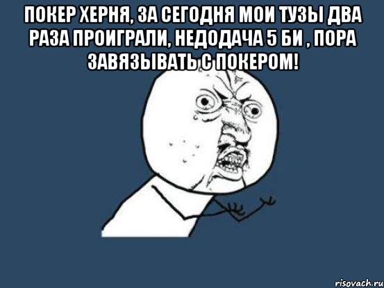 Покер херня, за сегодня мои тузы два раза проиграли, недодача 5 би , пора завязывать с покером! , Мем Ну почему