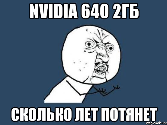 NVIDIA 640 2ГБ сколько лет потянет, Мем Ну почему