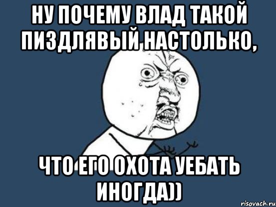 Ну почему Влад такой пиздлявый настолько, что его охота уебать иногда)), Мем Ну почему