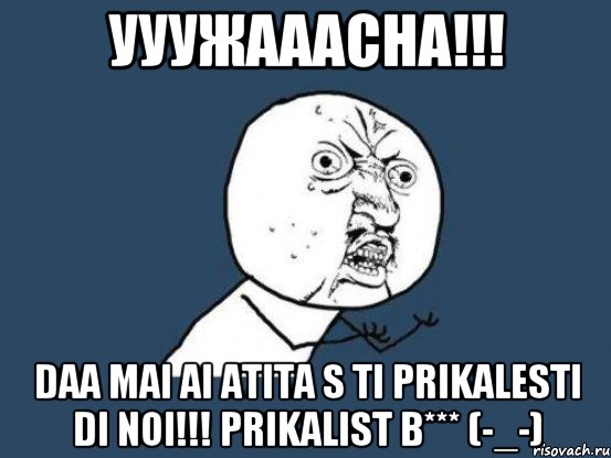 Ууужааасна!!! Daa mai ai atita s ti prikalesti di noi!!! Prikalist b*** (-_-), Мем Ну почему