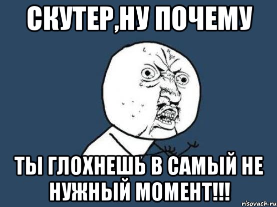 Скутер,ну почему ты глохнешь в самый не нужный момент!!!, Мем Ну почему