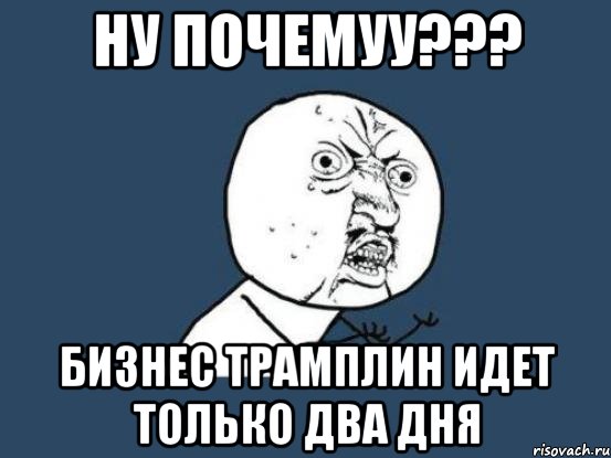 НУ ПОЧЕМУУ??? БИЗНЕС ТРАМПЛИН ИДЕТ ТОЛЬКО ДВА ДНЯ, Мем Ну почему