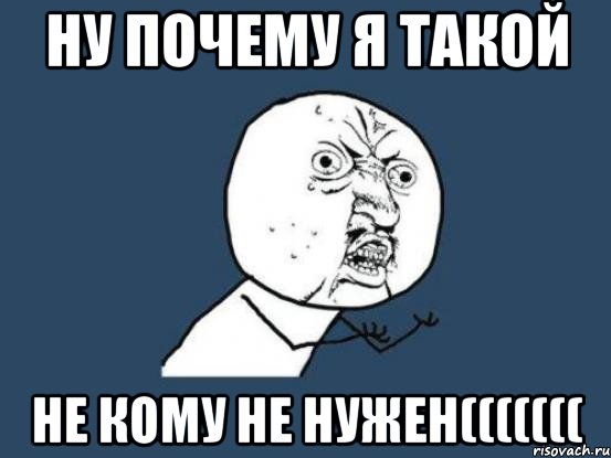 Ну почему я такой Не кому не нужен(((((((, Мем Ну почему