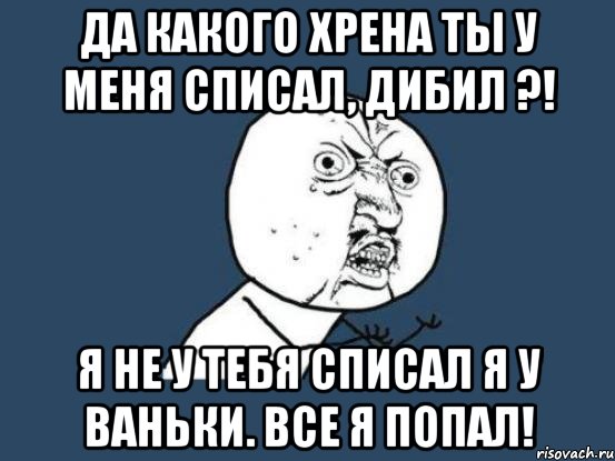 Да какого хрена ты у меня списал, дибил ?! Я не у тебя списал я у Ваньки. Все я попал!, Мем Ну почему