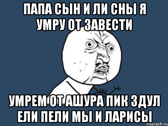 папа сын и ли сны я умру от завести умрем от ашура пик здул ели пели мы и ларисы, Мем Ну почему