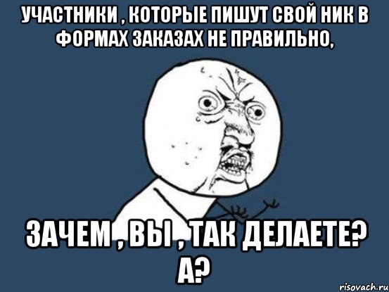 Участники , которые пишут свой ник в формах заказах не правильно, зачем , вы , так делаете? А?, Мем Ну почему