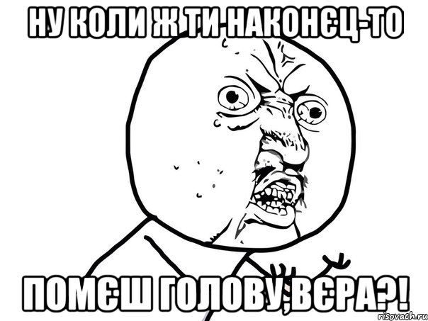 Ну коли ж ти наконєц-то помєш голову,Вєра?!, Мем Ну почему (белый фон)